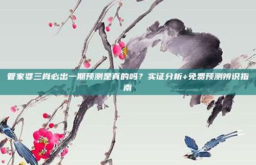管家婆三肖必出一期预测是真的吗？实证分析+免费预测辨识指南