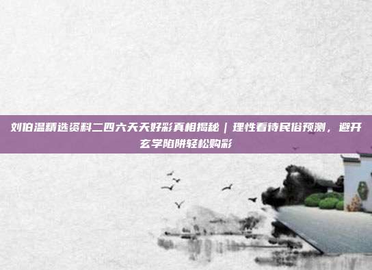 刘伯温精选资料二四六天天好彩真相揭秘｜理性看待民俗预测，避开玄学陷阱轻松购彩
